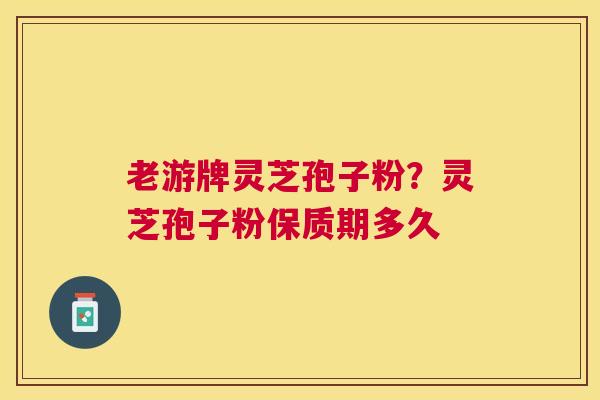 老游牌灵芝孢子粉？灵芝孢子粉保质期多久