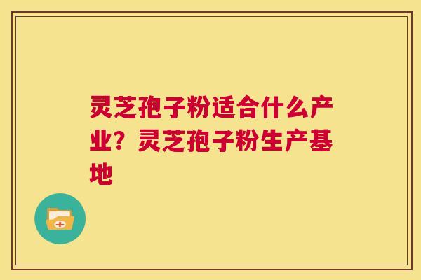 灵芝孢子粉适合什么产业？灵芝孢子粉生产基地