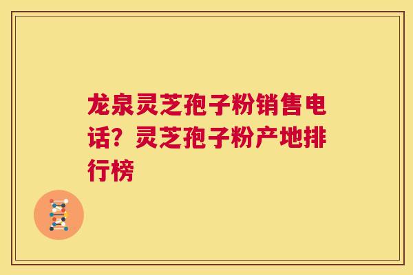 龙泉灵芝孢子粉销售电话？灵芝孢子粉产地排行榜