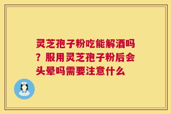 灵芝孢子粉吃能解酒吗？服用灵芝孢子粉后会头晕吗需要注意什么