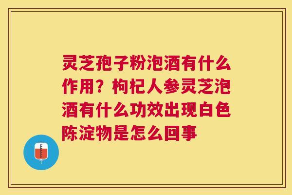 灵芝孢子粉泡酒有什么作用？枸杞人参灵芝泡酒有什么功效出现白色陈淀物是怎么回事