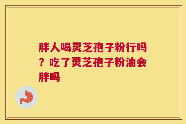 胖人喝灵芝孢子粉行吗？吃了灵芝孢子粉油会胖吗