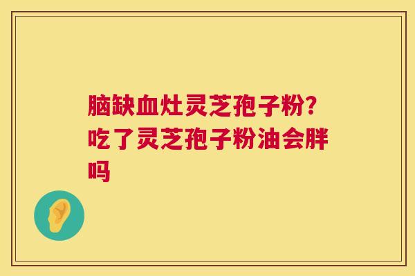 脑缺灶灵芝孢子粉？吃了灵芝孢子粉油会胖吗