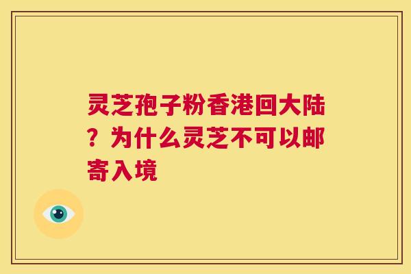 灵芝孢子粉香港回大陆？为什么灵芝不可以邮寄入境