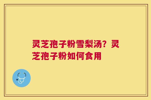 灵芝孢子粉雪梨汤？灵芝孢子粉如何食用