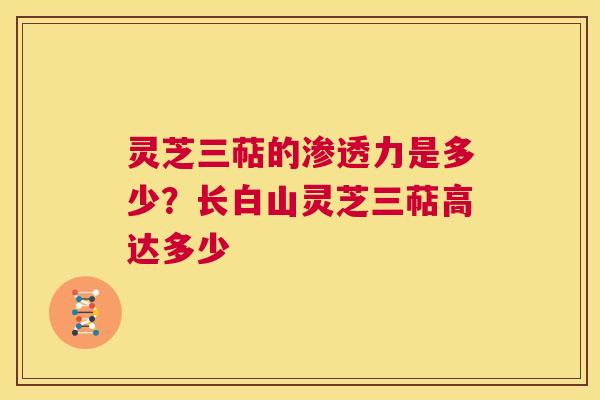 灵芝三萜的渗透力是多少？长白山灵芝三萜高达多少