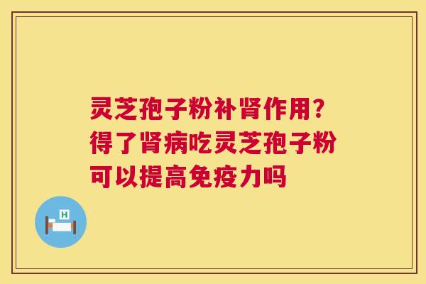 灵芝孢子粉补作用？得了吃灵芝孢子粉可以提高免疫力吗