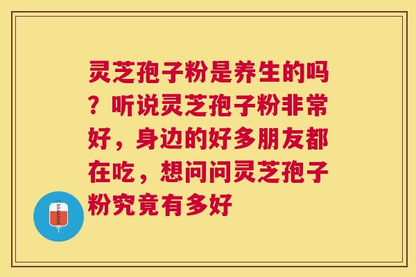 灵芝孢子粉是养生的吗？听说灵芝孢子粉非常好，身边的好多朋友都在吃，想问问灵芝孢子粉究竟有多好