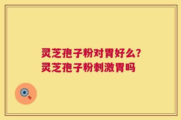 灵芝孢子粉对胃好么？灵芝孢子粉刺激胃吗