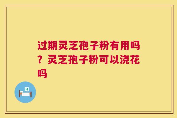 过期灵芝孢子粉有用吗？灵芝孢子粉可以浇花吗