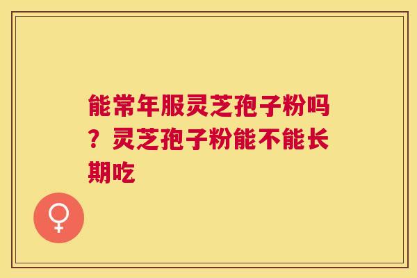 能常年服灵芝孢子粉吗？灵芝孢子粉能不能长期吃