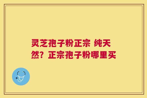 灵芝孢子粉正宗 纯天然？正宗孢子粉哪里买