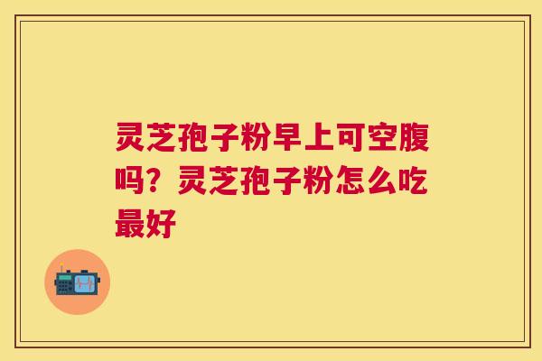 灵芝孢子粉早上可空腹吗？灵芝孢子粉怎么吃好