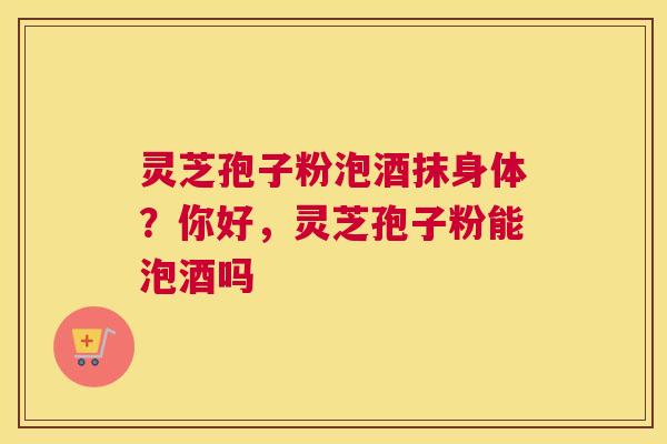 灵芝孢子粉泡酒抹身体？你好，灵芝孢子粉能泡酒吗