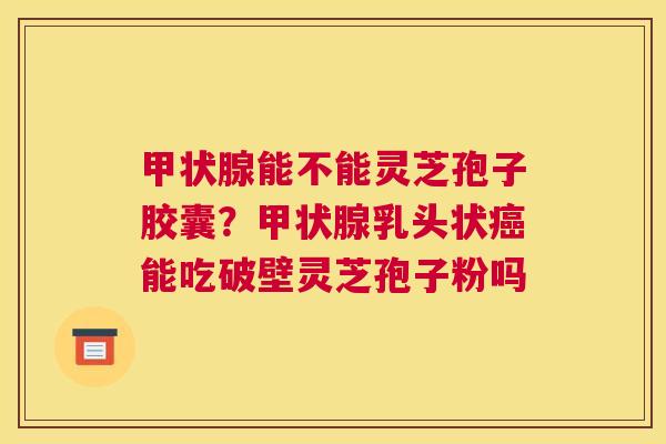 能不能灵芝孢子胶囊？乳头状能吃破壁灵芝孢子粉吗