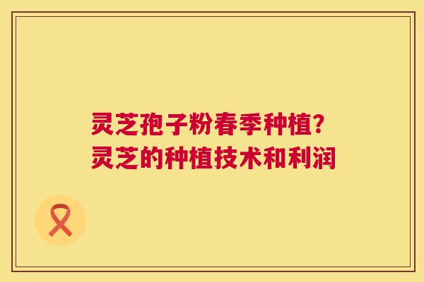 灵芝孢子粉春季种植？灵芝的种植技术和利润