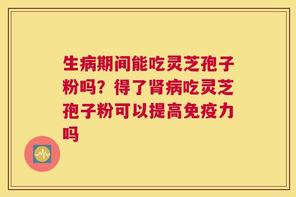 生期间能吃灵芝孢子粉吗？得了吃灵芝孢子粉可以提高免疫力吗