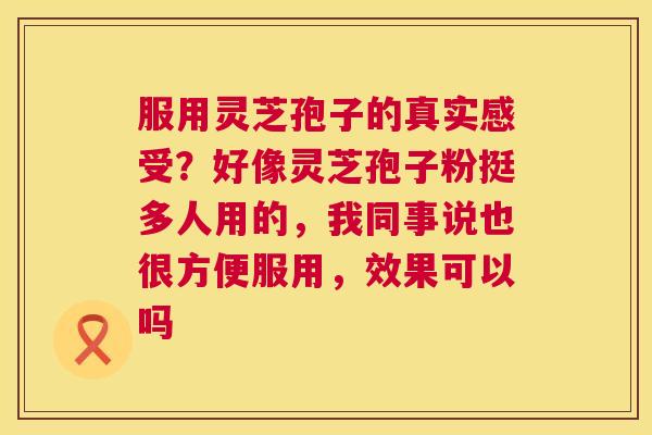 服用灵芝孢子的真实感受？好像灵芝孢子粉挺多人用的，我同事说也很方便服用，效果可以吗