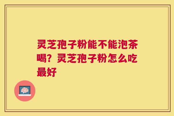 灵芝孢子粉能不能泡茶喝？灵芝孢子粉怎么吃好