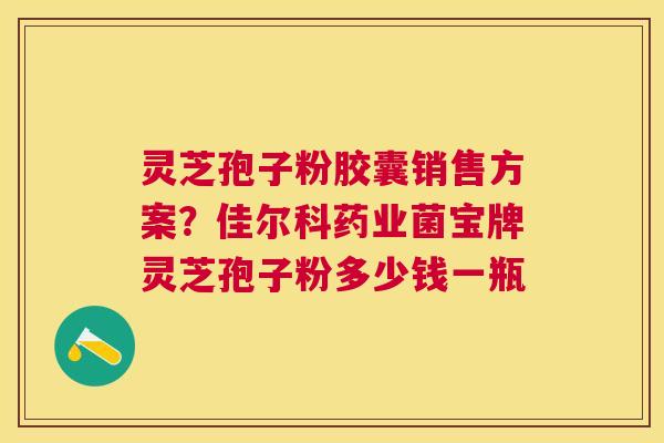 灵芝孢子粉胶囊销售方案？佳尔科药业菌宝牌灵芝孢子粉多少钱一瓶