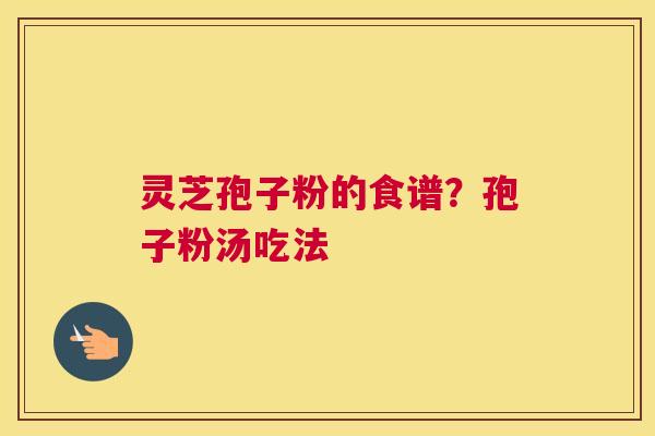 灵芝孢子粉的食谱？孢子粉汤吃法