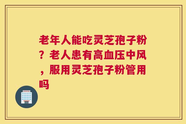 老年人能吃灵芝孢子粉？老人患有高中风，服用灵芝孢子粉管用吗