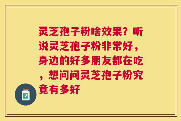 灵芝孢子粉啥效果？听说灵芝孢子粉非常好，身边的好多朋友都在吃，想问问灵芝孢子粉究竟有多好