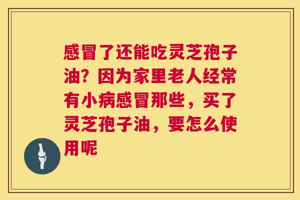 了还能吃灵芝孢子油？因为家里老人经常有小那些，买了灵芝孢子油，要怎么使用呢