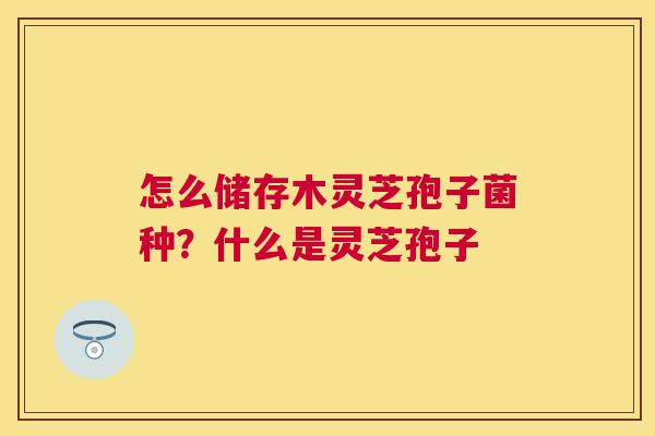 怎么储存木灵芝孢子菌种？什么是灵芝孢子