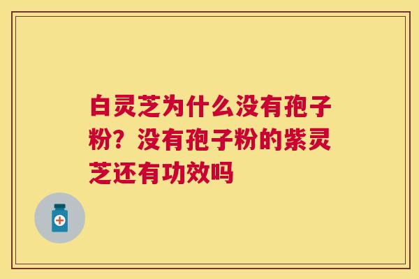 白灵芝为什么没有孢子粉？没有孢子粉的紫灵芝还有功效吗