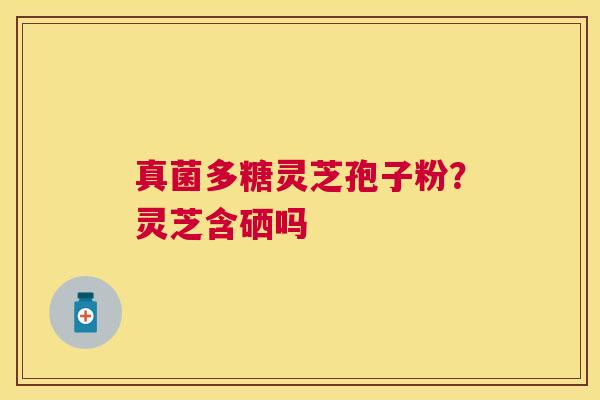 真菌多糖灵芝孢子粉？灵芝含硒吗