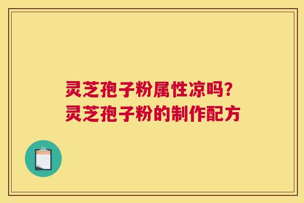 灵芝孢子粉属性凉吗？灵芝孢子粉的制作配方