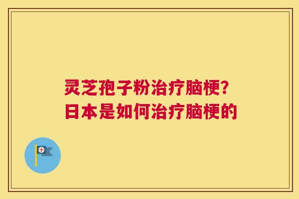 灵芝孢子粉脑梗？日本是如何脑梗的