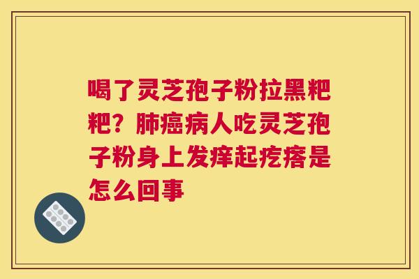 喝了灵芝孢子粉拉黑粑粑？人吃灵芝孢子粉身上发痒起疙瘩是怎么回事