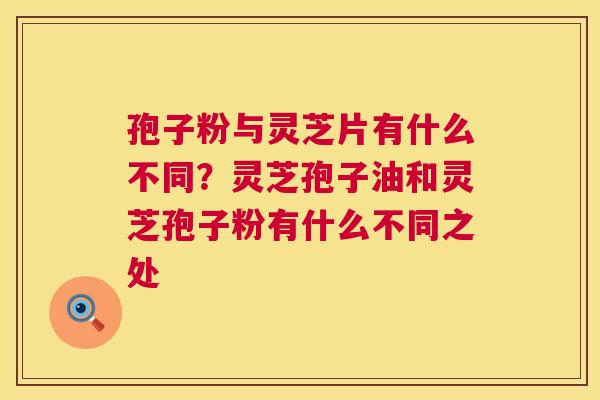 孢子粉与灵芝片有什么不同？灵芝孢子油和灵芝孢子粉有什么不同之处