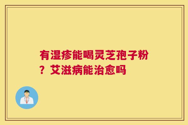 有能喝灵芝孢子粉？艾滋能愈吗
