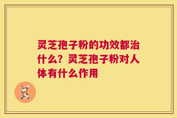 灵芝孢子粉的功效都什么？灵芝孢子粉对人体有什么作用