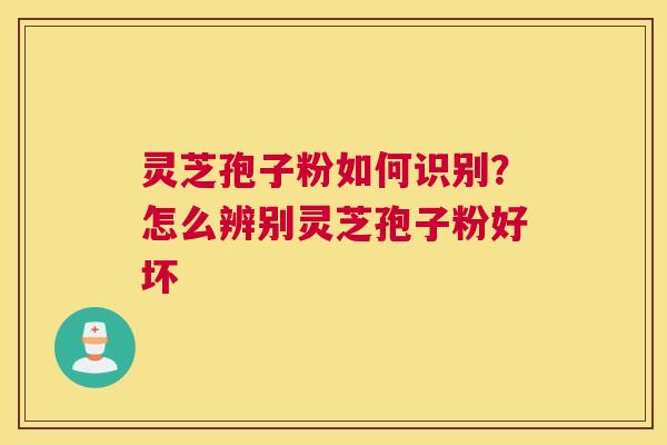 灵芝孢子粉如何识别？怎么辨别灵芝孢子粉好坏
