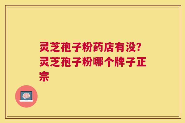 灵芝孢子粉药店有没？灵芝孢子粉哪个牌子正宗