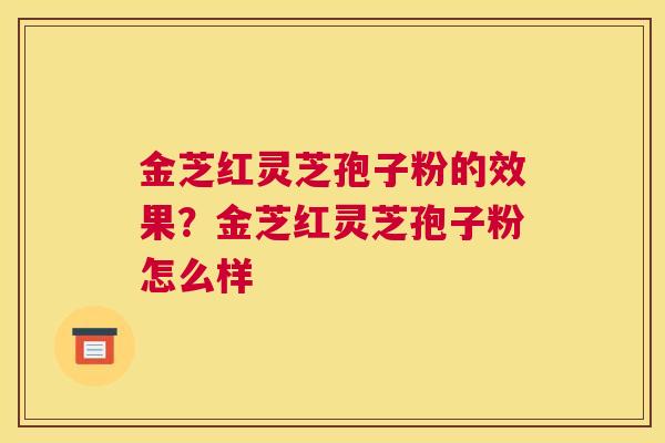 金芝红灵芝孢子粉的效果？金芝红灵芝孢子粉怎么样