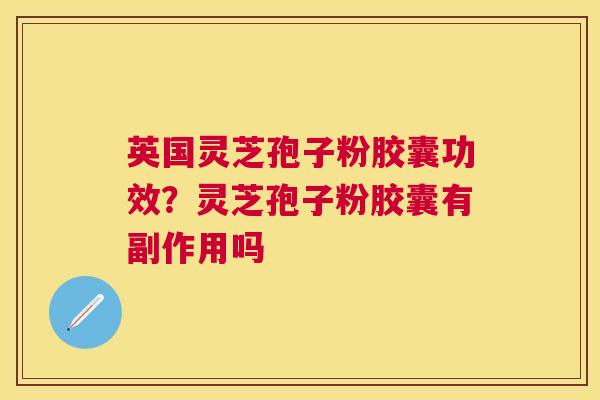 英国灵芝孢子粉胶囊功效？灵芝孢子粉胶囊有副作用吗