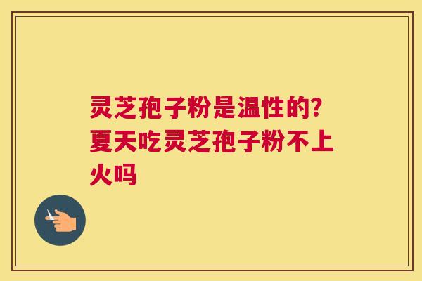 灵芝孢子粉是温性的？夏天吃灵芝孢子粉不上火吗
