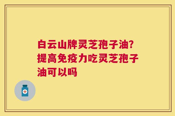 白云山牌灵芝孢子油？提高免疫力吃灵芝孢子油可以吗