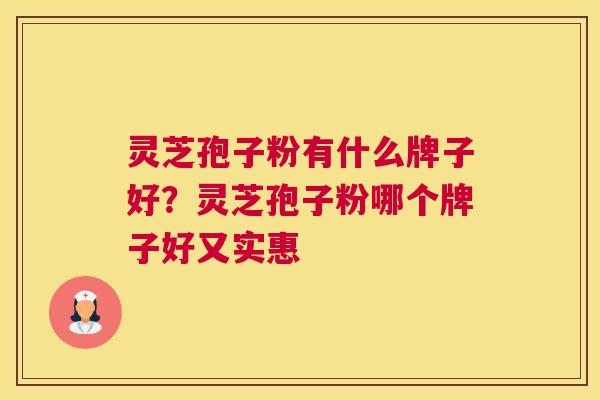 灵芝孢子粉有什么牌子好？灵芝孢子粉哪个牌子好又实惠