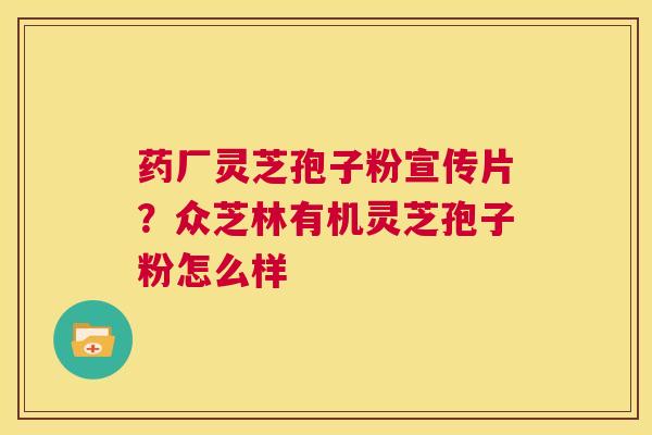 药厂灵芝孢子粉宣传片？众芝林有机灵芝孢子粉怎么样