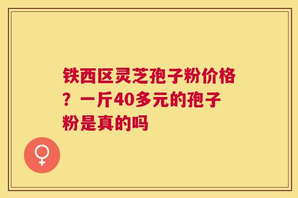 铁西区灵芝孢子粉价格？一斤40多元的孢子粉是真的吗