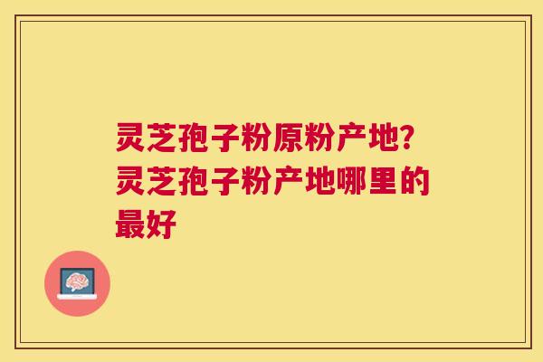 灵芝孢子粉原粉产地？灵芝孢子粉产地哪里的好