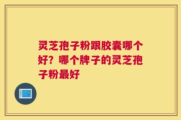 灵芝孢子粉跟胶囊哪个好？哪个牌子的灵芝孢子粉好
