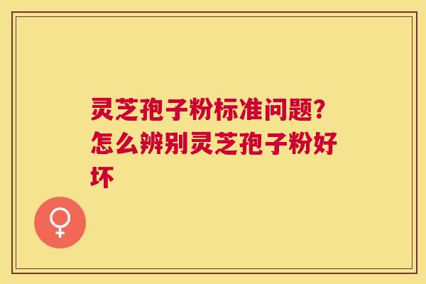 灵芝孢子粉标准问题？怎么辨别灵芝孢子粉好坏