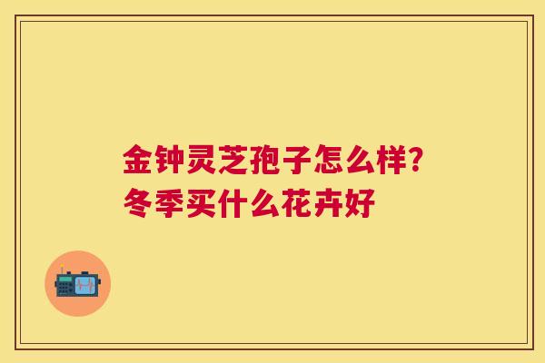 金钟灵芝孢子怎么样？冬季买什么花卉好